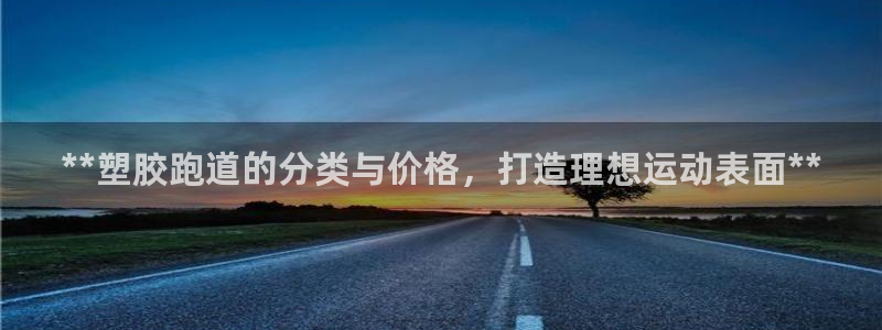 尊龙z6平台：**塑胶跑道的分类与价格，打造理想运动