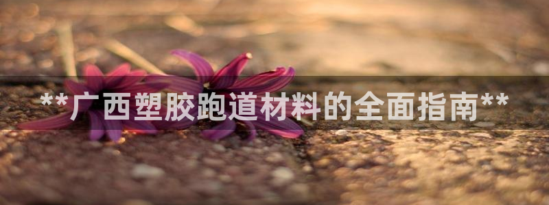 尊龙凯时注册：**广西塑胶跑道材料的全面指南**