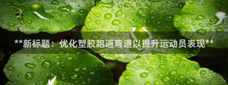 尊龙凯时总部在哪里：**新标题：优化塑胶跑道弯道以提升运动员表现**