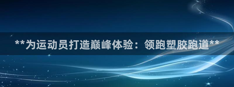 尊龙人生就是博电脑版：**为运动员打造巅峰体验：领跑塑胶跑道**