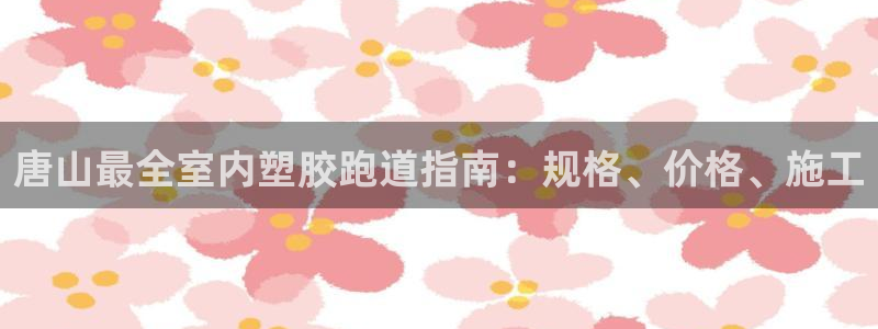 尊龙人生就是博登录首页：唐山最全室内塑胶跑道指南：规格、价格、施工