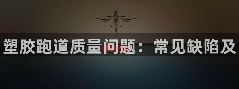 尊龙人生就是博旧版现金娱乐一下：塑胶跑道质量问题：常见缺陷及