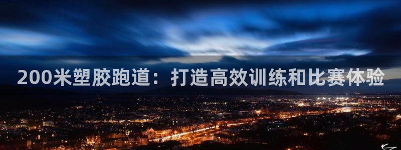 尊龙凯时合法吗?：200米塑胶跑道：打造高效训练和比赛体验