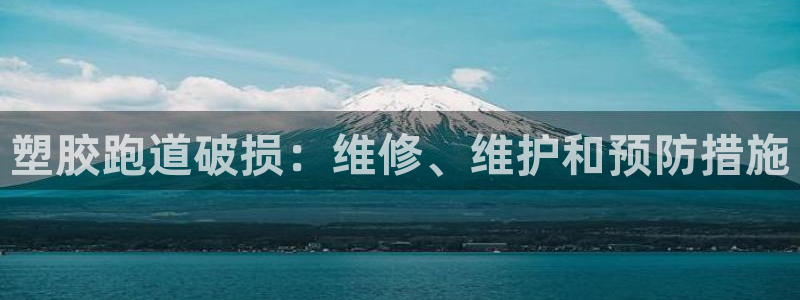 尊龙凯时网站赌愽做假吗：塑胶跑道破损：维修、维护和预
