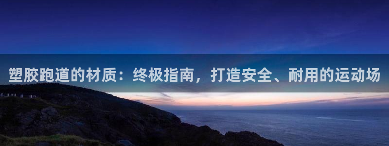尊龙凯时登陆：塑胶跑道的材质：终极指南，打造安全、耐用的运动场
