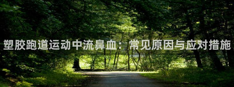 尊龙凯时是哪个国家的：塑胶跑道运动中流鼻血：常见原因