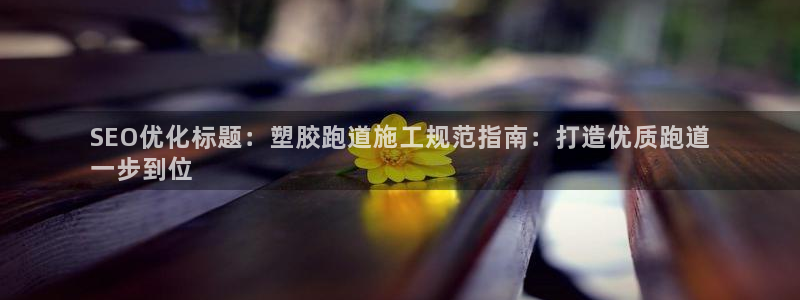 z6尊龙z6：SEO优化标题：塑胶跑道施工规范指南：打造优质跑道
一步到位