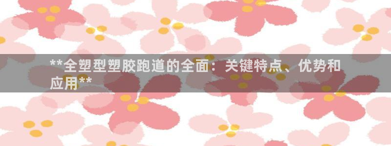 尊龙最经典的三个角色：**全塑型塑胶跑道的全面：关键特点、优势和
应用**