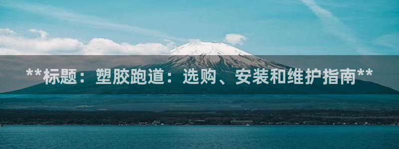 尊龙凯时平台官网：**标题：塑胶跑道：选购、安装和维护指南*
