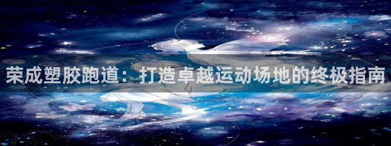尊龙—人生就是博：荣成塑胶跑道：打造卓越运动场地的终极指南