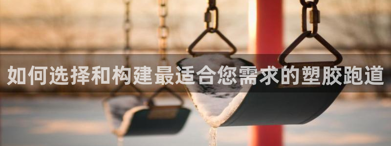 尊龙凯时官网网址：如何选择和构建最适合您需求的塑胶跑道