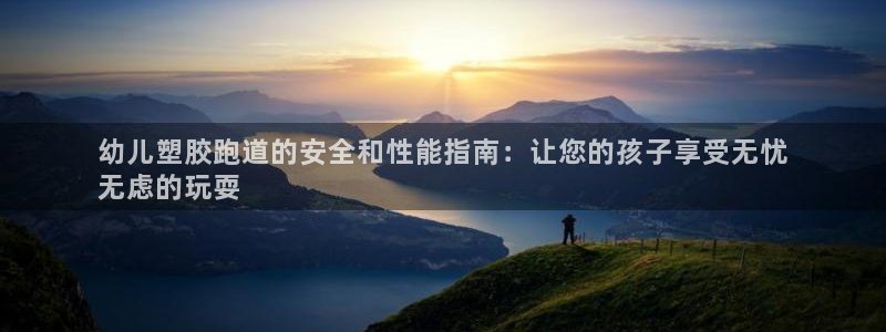 z6尊龙凯时旗舰厅：幼儿塑胶跑道的安全和性能指南：让您的孩子