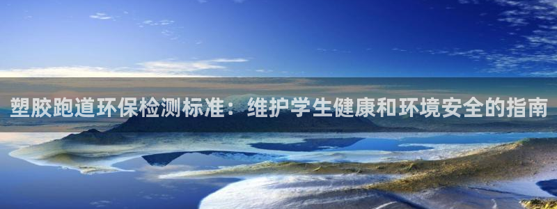 尊龙人生就是搏：塑胶跑道环保检测标准：维护学生健康和环境安全