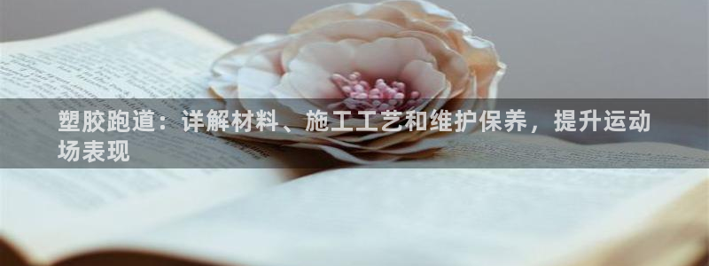尊龙凯时人生就是搏 品牌专区：塑胶跑道：详解材料、施工工艺和维护保养，提升运动
场表现