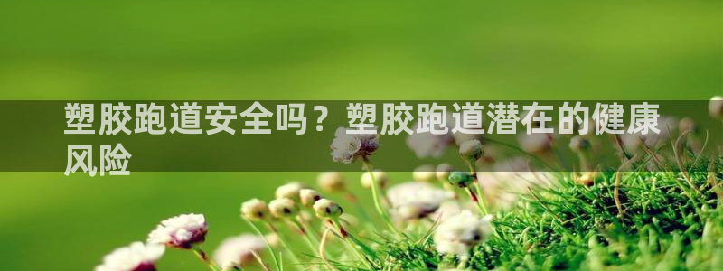 尊龙凯时 - 人生就是搏有假吗：塑胶跑道安全吗？塑胶跑道潜在的健康
风险