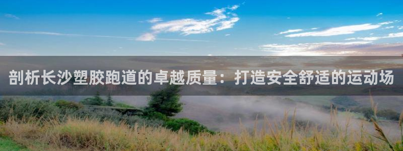 尊龙凯时网站首页手机登录：剖析长沙塑胶跑道的卓越质量：打造安全舒适的运动场