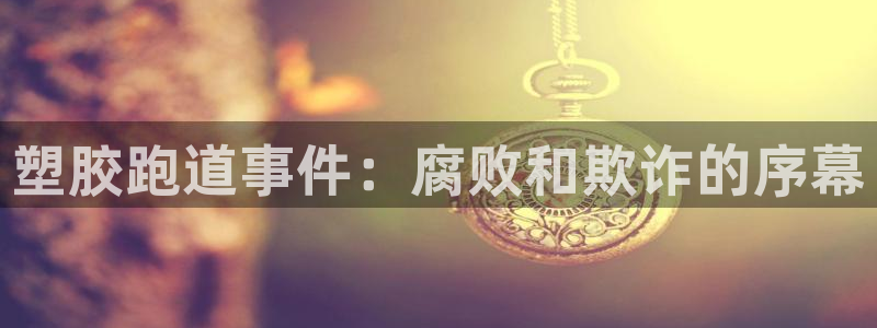 尊龙人生就是博旗舰厅：塑胶跑道事件：腐败和欺诈的序幕