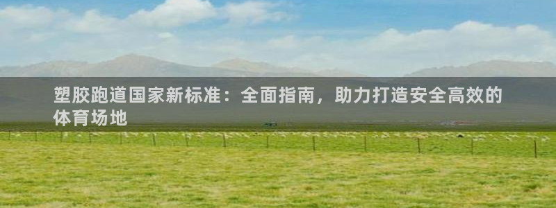 尊龙凯时平台还是万搏好：塑胶跑道国家新标准：全面指南，助力打造安全高效的
体育场地