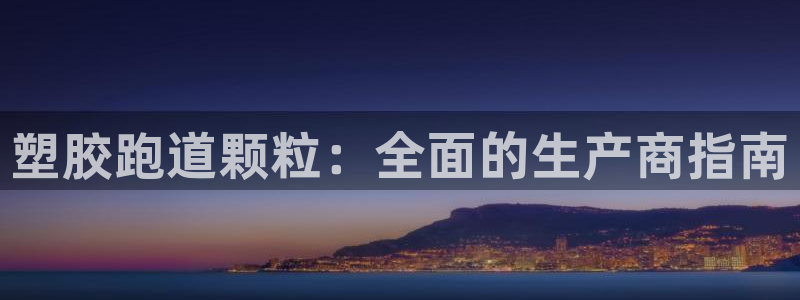 尊龙凯时登陆网址：塑胶跑道颗粒：全面的生产商指南