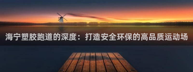 最新凯时官网网址：海宁塑胶跑道的深度：打造安全环保的高品质运动场