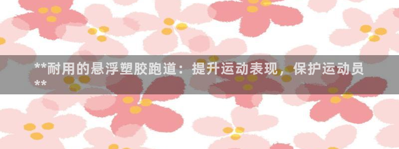 尊龙凯时官方网页：**耐用的悬浮塑胶跑道：提升运动表现，保护运动员
**
