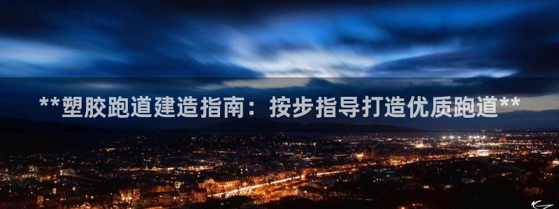 下载尊龙：**塑胶跑道建造指南：按步指导打造优质跑道