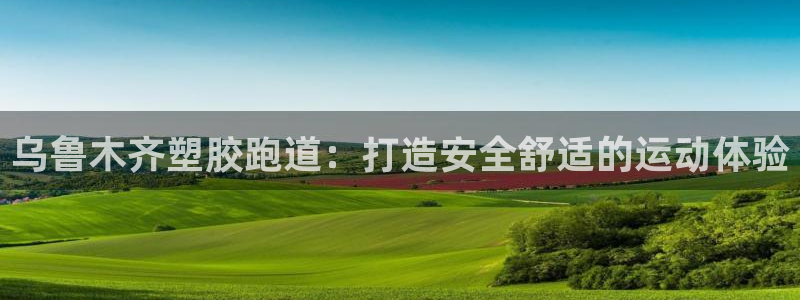 尊龙凯时ag旗舰：乌鲁木齐塑胶跑道：打造安全舒适的运