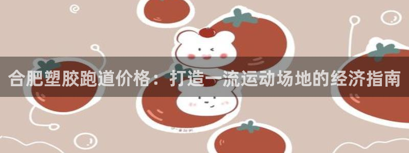 d88尊龙平台开户：合肥塑胶跑道价格：打造一流运动场