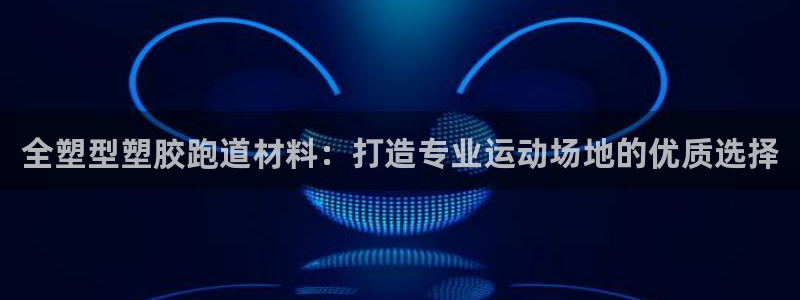 尊龙凯时始人生就是博：全塑型塑胶跑道材料：打造专业运动场地的