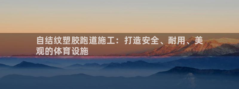 z6尊龙凯时官方：自结纹塑胶跑道施工：打造安全、耐用、美
观