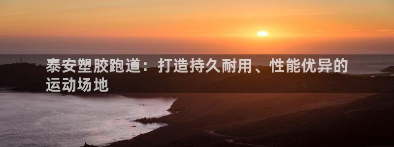 尊龙凯时网站不让提款：泰安塑胶跑道：打造持久耐用、性能优异的