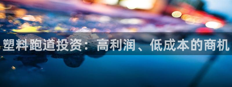 尊龙人生就是博中国区：塑料跑道投资：高利润、低成本的商机