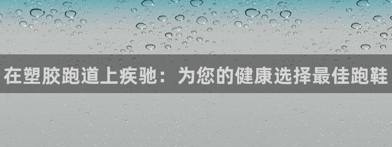 尊龙凯时 人生就是搏!平台：在塑胶跑道上疾驰：为您的